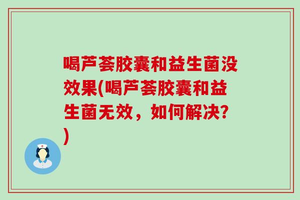 喝芦荟胶囊和益生菌没效果(喝芦荟胶囊和益生菌无效，如何解决？)