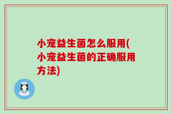小宠益生菌怎么服用(小宠益生菌的正确服用方法)