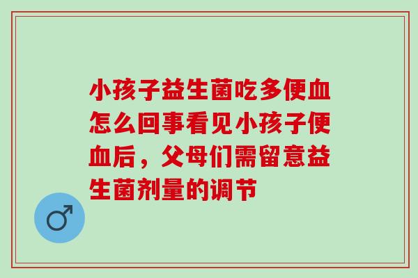 小孩子益生菌吃多便血怎么回事看见小孩子便血后，父母们需留意益生菌剂量的调节