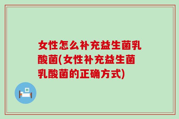 女性怎么补充益生菌乳酸菌(女性补充益生菌乳酸菌的正确方式) 女性怎么补充益生菌乳酸菌(女性补充益生菌乳酸菌的正确方式)