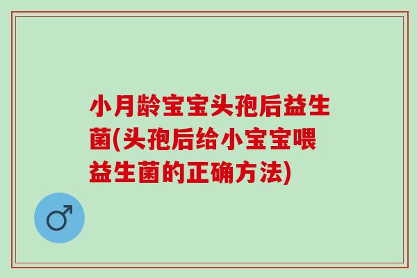 小月龄宝宝头孢后益生菌(头孢后给小宝宝喂益生菌的正确方法)