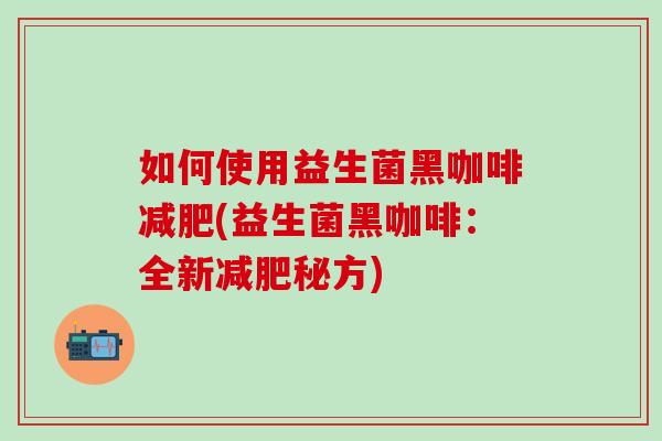 如何使用益生菌黑咖啡减肥(益生菌黑咖啡：全新减肥秘方)