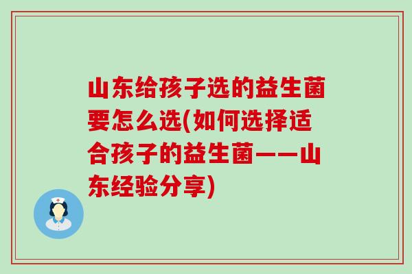 山东给孩子选的益生菌要怎么选(如何选择适合孩子的益生菌——山东经验分享)