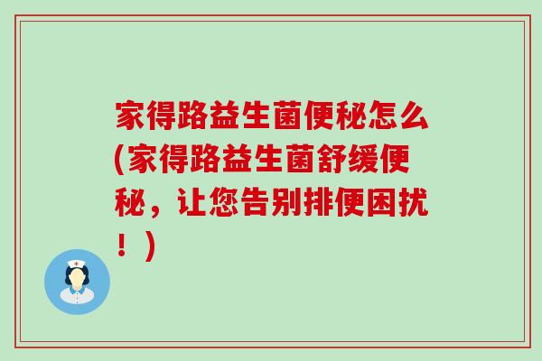 家得路益生菌便秘怎么(家得路益生菌舒缓便秘，让您告别排便困扰！)