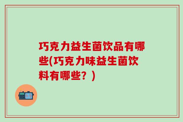 巧克力益生菌饮品有哪些(巧克力味益生菌饮料有哪些？)