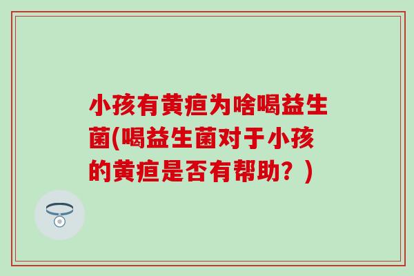 小孩有黄疸为啥喝益生菌(喝益生菌对于小孩的黄疸是否有帮助？)