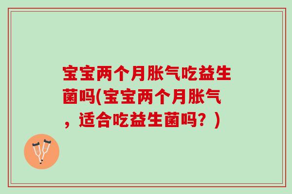 宝宝两个月胀气吃益生菌吗(宝宝两个月胀气，适合吃益生菌吗？)