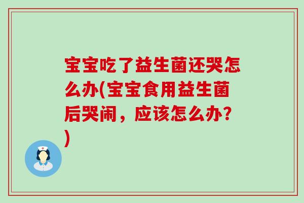 宝宝吃了益生菌还哭怎么办(宝宝食用益生菌后哭闹，应该怎么办？)