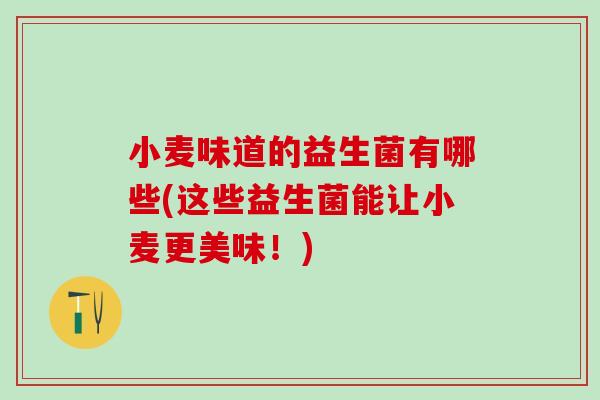 小麦味道的益生菌有哪些(这些益生菌能让小麦更美味!) 小麦味道的益生菌有哪些(这些益生菌能让小麦更美味!)