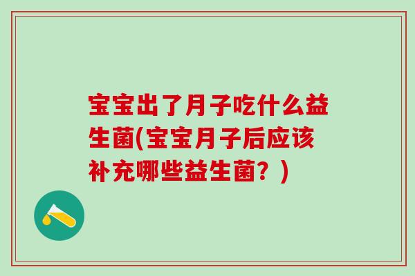 宝宝出了月子吃什么益生菌(宝宝月子后应该补充哪些益生菌？)