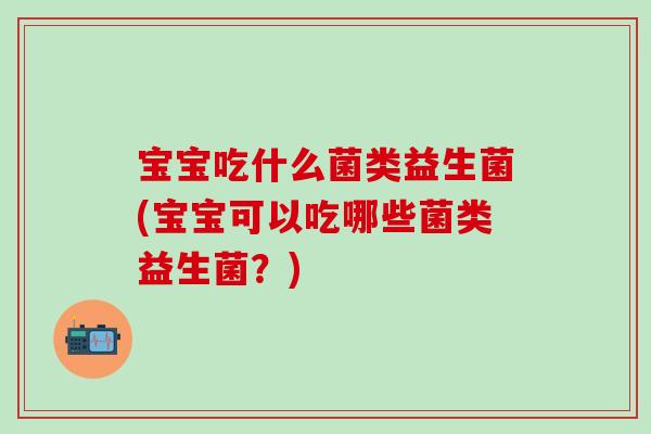 宝宝吃什么菌类益生菌(宝宝可以吃哪些菌类益生菌？)