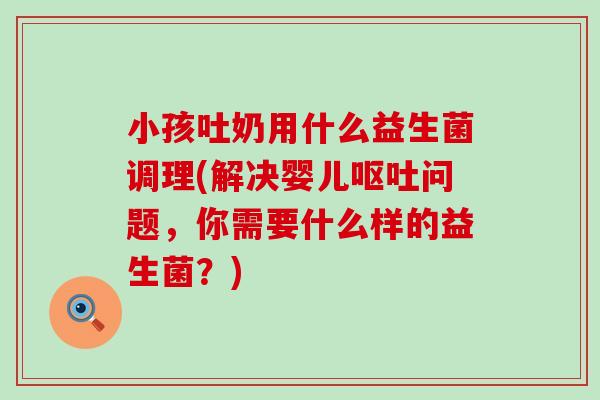 小孩吐奶用什么益生菌调理(解决婴儿呕吐问题，你需要什么样的益生菌？)