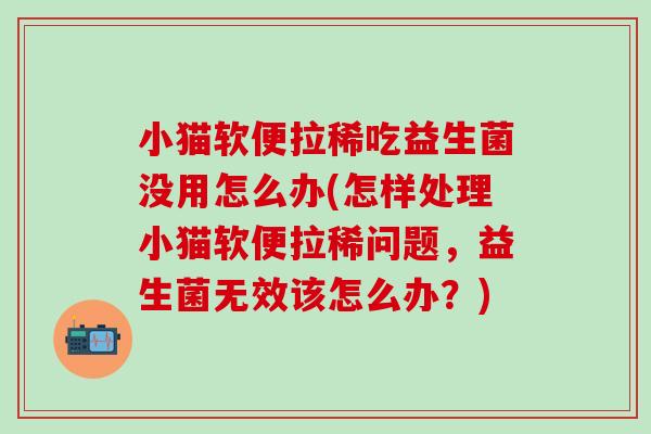 小猫软便拉稀吃益生菌没用怎么办(怎样处理小猫软便拉稀问题，益生菌无效该怎么办？)