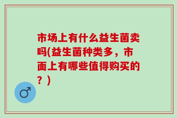 市场上有什么益生菌卖吗(益生菌种类多，市面上有哪些值得购买的？)