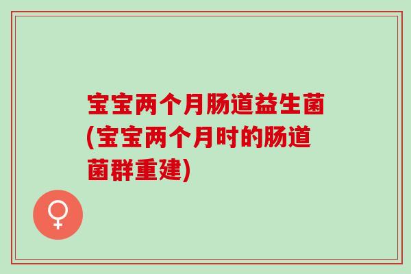 宝宝两个月肠道益生菌(宝宝两个月时的肠道菌群重建)