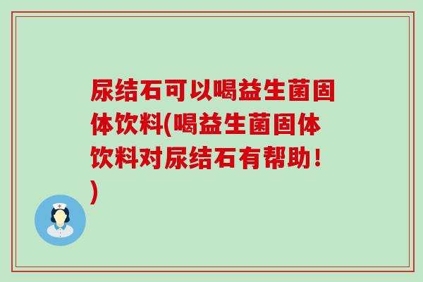 尿结石可以喝益生菌固体饮料(喝益生菌固体饮料对尿结石有帮助！)