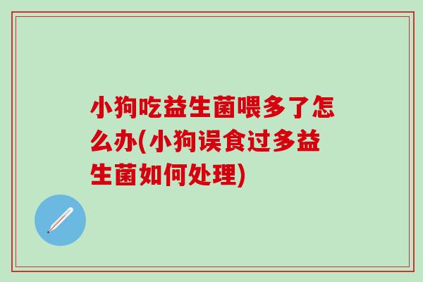 小狗吃益生菌喂多了怎么办(小狗误食过多益生菌如何处理)