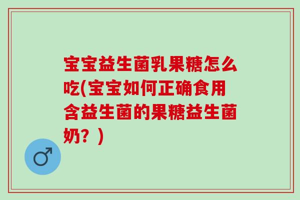 宝宝益生菌乳果糖怎么吃(宝宝如何正确食用含益生菌的果糖益生菌奶？)
