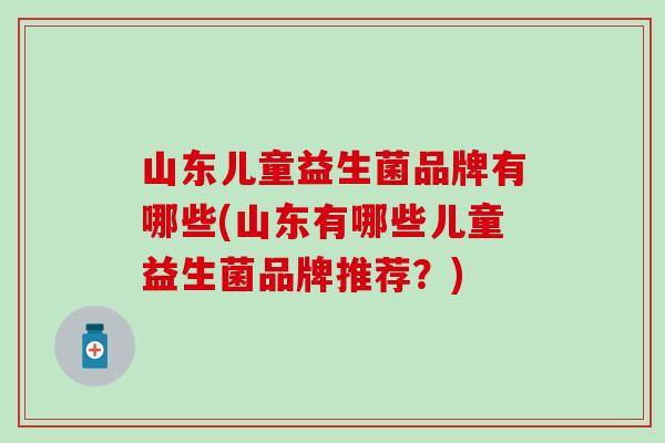 山东儿童益生菌品牌有哪些(山东有哪些儿童益生菌品牌推荐？)