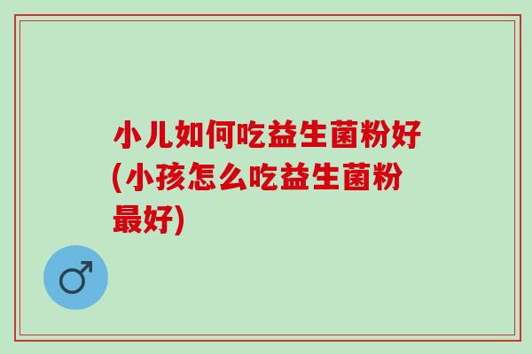 小儿如何吃益生菌粉好(小孩怎么吃益生菌粉最好)