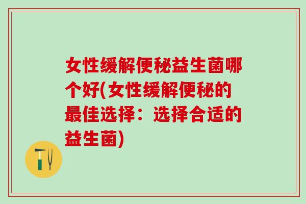 女性缓解便秘益生菌哪个好(女性缓解便秘的最佳选择：选择合适的益生菌)