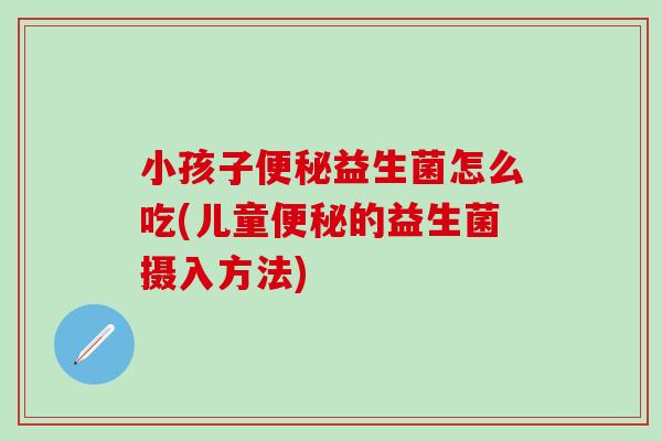 小孩子便秘益生菌怎么吃(儿童便秘的益生菌摄入方法)