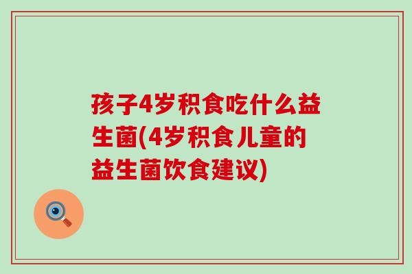 孩子4岁积食吃什么益生菌(4岁积食儿童的益生菌饮食建议) 孩子4岁积食吃什么益生菌(4岁积食儿童的益生菌饮食建议)
