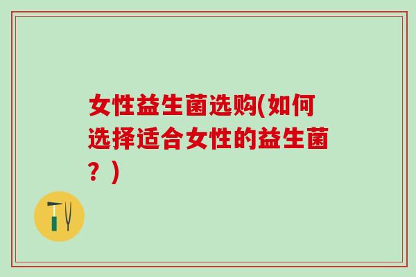 女性益生菌选购(如何选择适合女性的益生菌？)