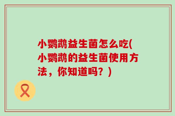 小鹦鹉益生菌怎么吃(小鹦鹉的益生菌使用方法，你知道吗？)