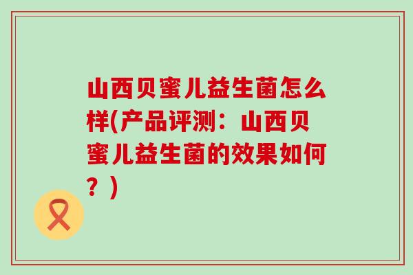 山西贝蜜儿益生菌怎么样(产品评测：山西贝蜜儿益生菌的效果如何？)