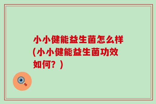 小小健能益生菌怎么样(小小健能益生菌功效如何？)