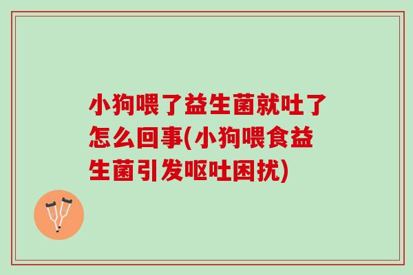 小狗喂了益生菌就吐了怎么回事(小狗喂食益生菌引发呕吐困扰)