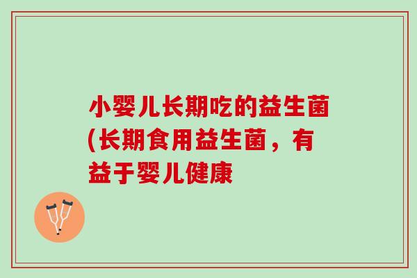 小婴儿长期吃的益生菌(长期食用益生菌，有益于婴儿健康