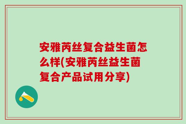 安雅芮丝复合益生菌怎么样(安雅芮丝益生菌复合产品试用分享)