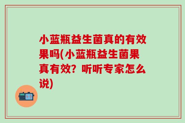 小蓝瓶益生菌真的有效果吗(小蓝瓶益生菌果真有效？听听专家怎么说)