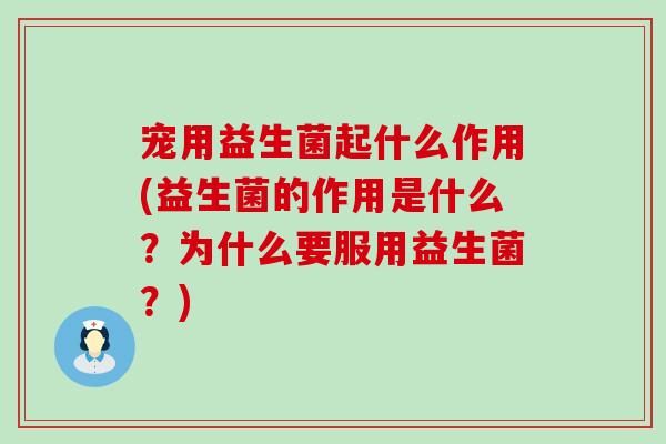 宠用益生菌起什么作用(益生菌的作用是什么？为什么要服用益生菌？)
