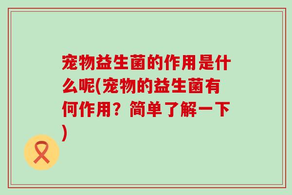 宠物益生菌的作用是什么呢(宠物的益生菌有何作用？简单了解一下)