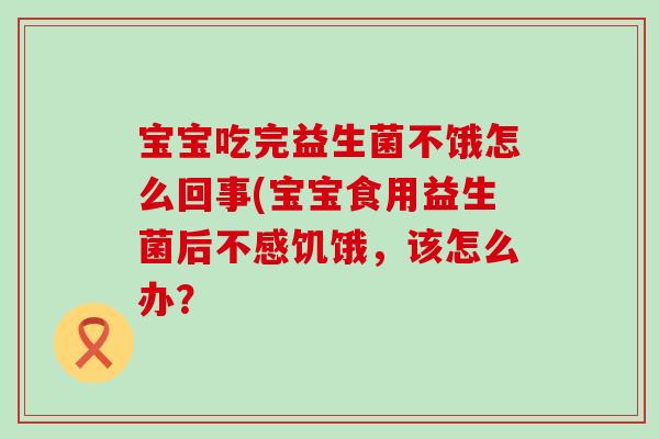 宝宝吃完益生菌不饿怎么回事(宝宝食用益生菌后不感饥饿，该怎么办？