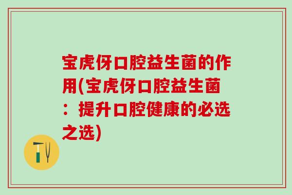 宝虎伢口腔益生菌的作用(宝虎伢口腔益生菌：提升口腔健康的必选之选)