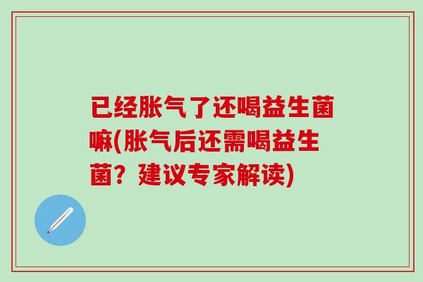 已经胀气了还喝益生菌嘛(胀气后还需喝益生菌？建议专家解读)