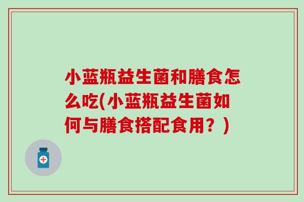 小蓝瓶益生菌和膳食怎么吃(小蓝瓶益生菌如何与膳食搭配食用？)