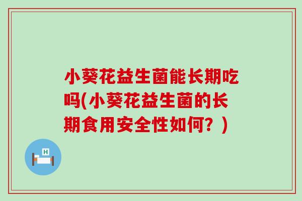 小葵花益生菌能长期吃吗(小葵花益生菌的长期食用安全性如何？)
