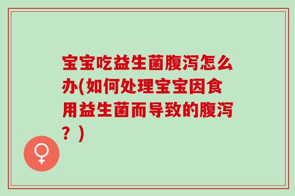 宝宝吃益生菌怎么办(如何处理宝宝因食用益生菌而导致的?) 宝宝吃益生菌怎么办(如何处理宝宝因食用益生菌而导致的?)
