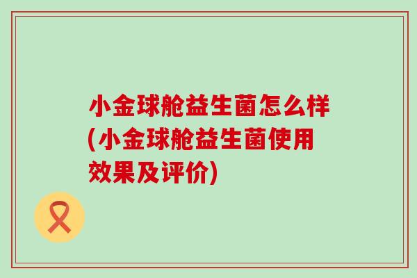 小金球舱益生菌怎么样(小金球舱益生菌使用效果及评价)