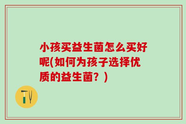 小孩买益生菌怎么买好呢(如何为孩子选择优质的益生菌？)