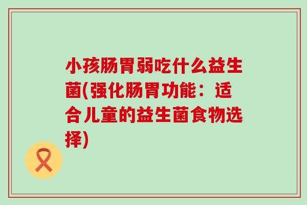 小孩肠胃弱吃什么益生菌(强化肠胃功能：适合儿童的益生菌食物选择)