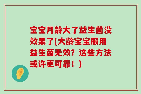 宝宝月龄大了益生菌没效果了(大龄宝宝服用益生菌无效?这些方法或许更可靠!) 宝宝月龄大了益生菌没效果了(大龄宝宝服用益生菌无效?这些方法或许更可靠!)