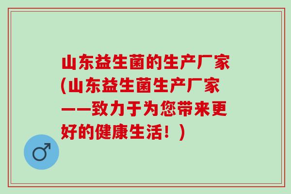 山东益生菌的生产厂家(山东益生菌生产厂家——致力于为您带来更好的健康生活!) 山东益生菌的生产厂家(山东益生菌生产厂家——致力于为您带来更好的健康生活!)