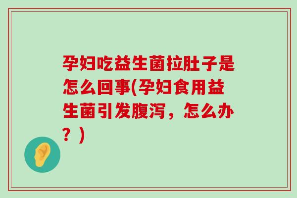 孕妇吃益生菌拉肚子是怎么回事(孕妇食用益生菌引发腹泻，怎么办？)