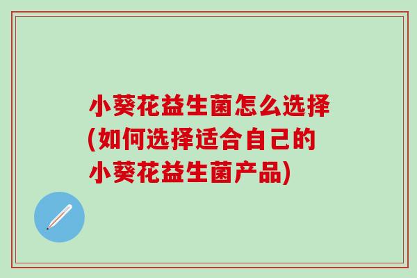 小葵花益生菌怎么选择(如何选择适合自己的小葵花益生菌产品)